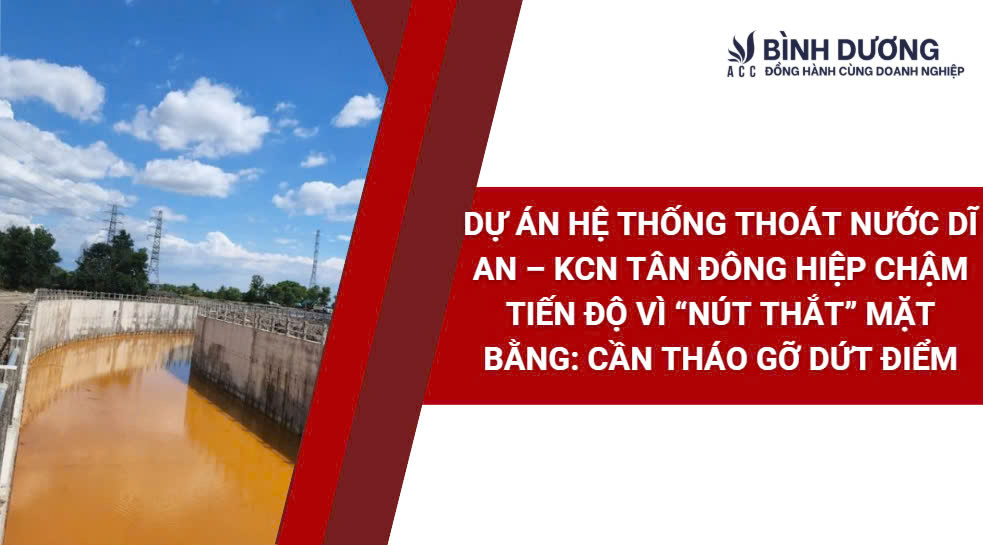 Dự án hệ thống thoát nước Dĩ An – KCN Tân Đông Hiệp chậm tiến độ vì “nút thắt” mặt bằng: Cần tháo gỡ dứt điểm