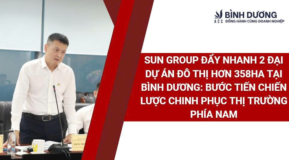 Sun Group đẩy nhanh 2 đại dự án đô thị hơn 358ha tại Bình Dương: Bước tiến chiến lược chinh phục thị trường phía Nam